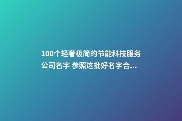 100个轻奢极简的节能科技服务公司名字 参照这批好名字合适-第1张-公司起名-玄机派